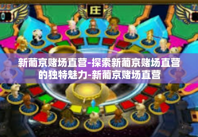 新葡京赌场直营-探索新葡京赌场直营的独特魅力-新葡京赌场直营
