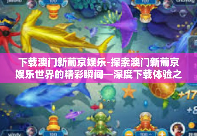 下载澳门新葡京娱乐-探索澳门新葡京娱乐世界的精彩瞬间—深度下载体验之旅-下载澳门新葡京娱乐