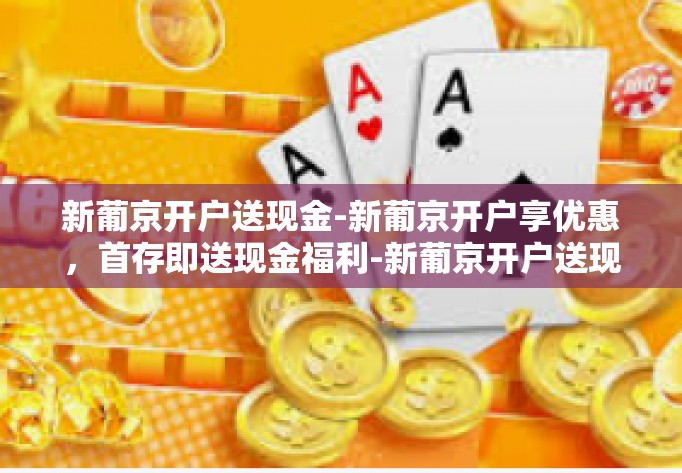 新葡京开户送现金-新葡京开户享优惠，首存即送现金福利-新葡京开户送现金