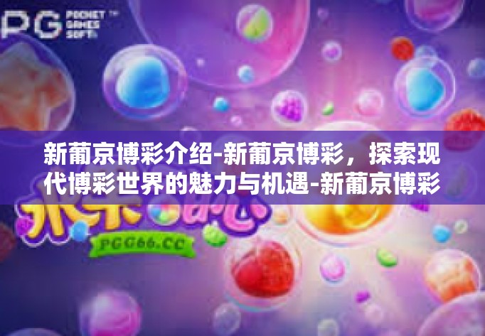 新葡京博彩介绍-新葡京博彩，探索现代博彩世界的魅力与机遇-新葡京博彩介绍
