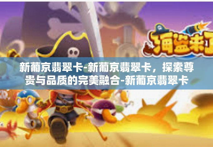 新葡京翡翠卡-新葡京翡翠卡，探索尊贵与品质的完美融合-新葡京翡翠卡