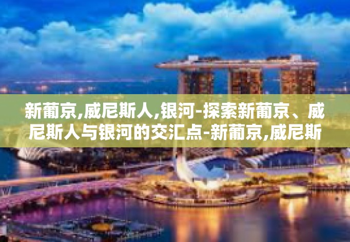 新葡京,威尼斯人,银河-探索新葡京、威尼斯人与银河的交汇点-新葡京,威尼斯人,银河