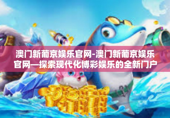 澳门新葡京娱乐官网-澳门新葡京娱乐官网—探索现代化博彩娱乐的全新门户-澳门新葡京娱乐官网