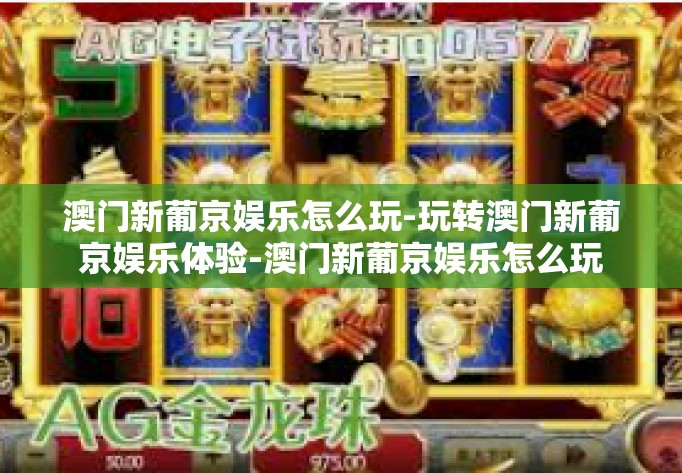 澳门新葡京娱乐怎么玩-玩转澳门新葡京娱乐体验-澳门新葡京娱乐怎么玩