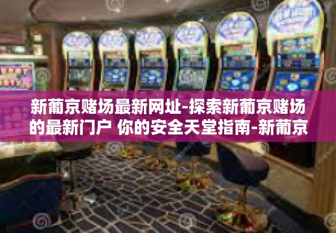 新葡京赌场最新网址-探索新葡京赌场的最新门户 你的安全天堂指南-新葡京赌场最新网址