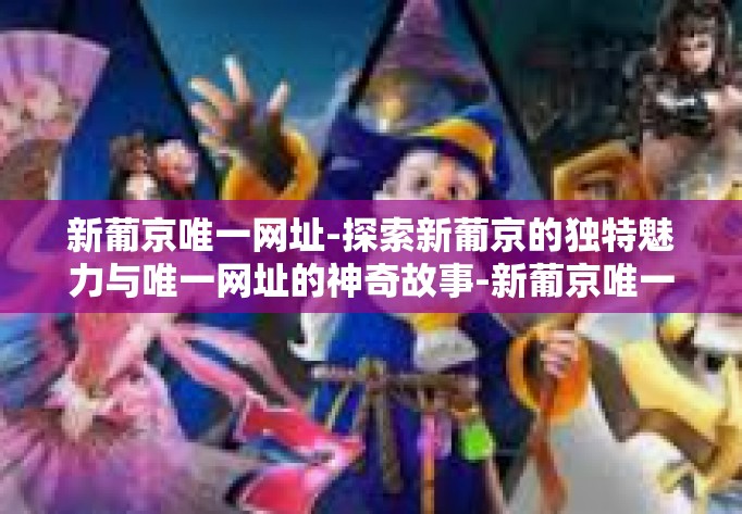 新葡京唯一网址-探索新葡京的独特魅力与唯一网址的神奇故事-新葡京唯一网址