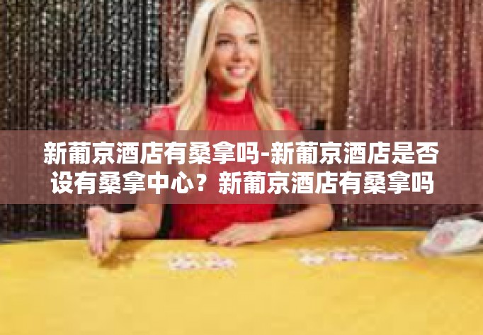 新葡京酒店有桑拿吗-新葡京酒店是否设有桑拿中心？新葡京酒店有桑拿吗