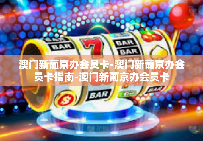 澳门新葡京办会员卡-澳门新葡京办会员卡指南-澳门新葡京办会员卡