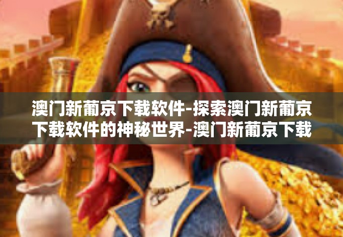 澳门新葡京下载软件-探索澳门新葡京下载软件的神秘世界-澳门新葡京下载软件