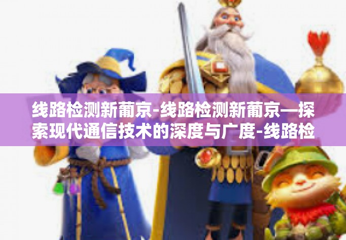 线路检测新葡京-线路检测新葡京—探索现代通信技术的深度与广度-线路检测新葡京