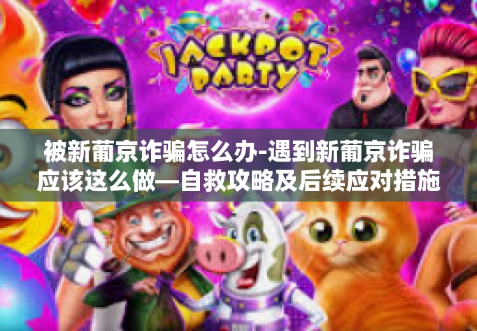 被新葡京诈骗怎么办-遇到新葡京诈骗应该这么做—自救攻略及后续应对措施-被新葡京诈骗怎么办