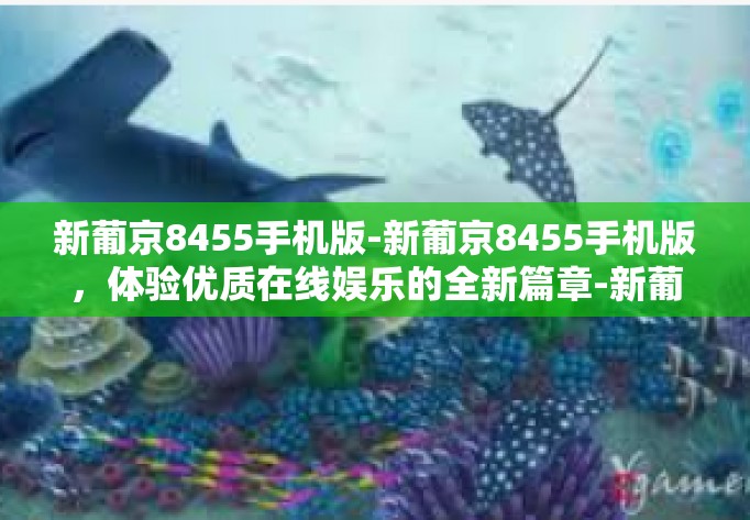 新葡京8455手机版-新葡京8455手机版，体验优质在线娱乐的全新篇章-新葡京8455手机版