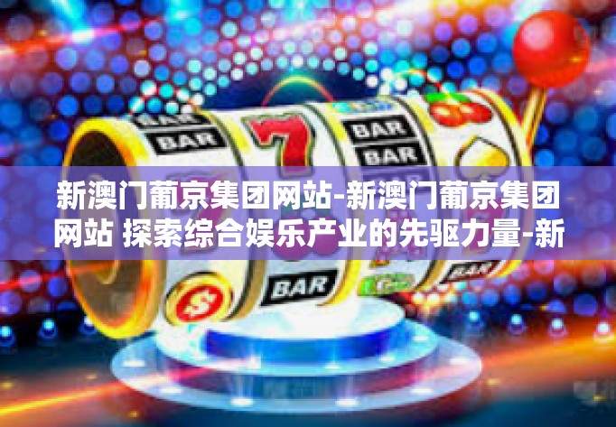 新澳门葡京集团网站-新澳门葡京集团网站 探索综合娱乐产业的先驱力量-新澳门葡京集团网站