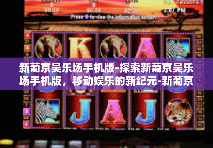 新葡京吴乐场手机版-探索新葡京吴乐场手机版，移动娱乐的新纪元-新葡京吴乐场手机版