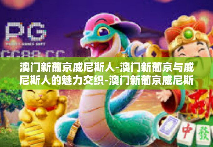 澳门新葡京威尼斯人-澳门新葡京与威尼斯人的魅力交织-澳门新葡京威尼斯人