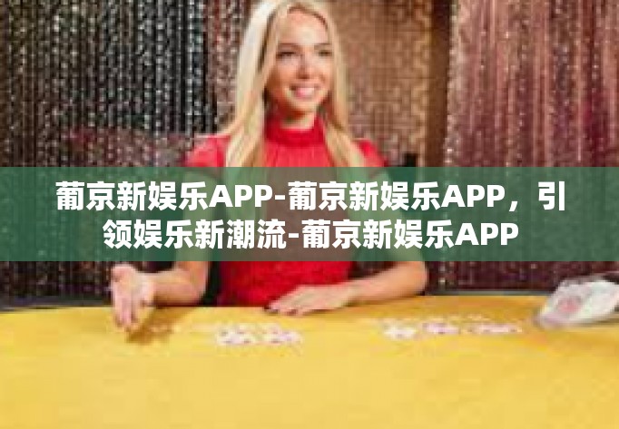 葡京新娱乐APP-葡京新娱乐APP，引领娱乐新潮流-葡京新娱乐APP