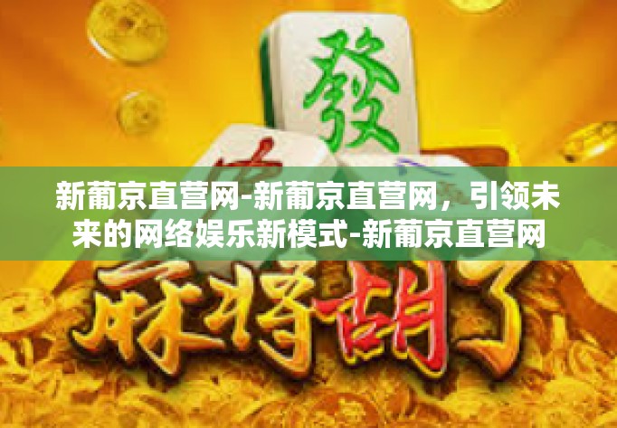 新葡京直营网-新葡京直营网，引领未来的网络娱乐新模式-新葡京直营网