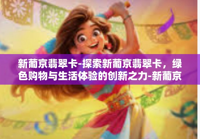 新葡京翡翠卡-探索新葡京翡翠卡,绿色购物与生活体验的创新之力-新葡京翡翠卡 新葡京翡翠卡-探索新葡京翡翠卡,绿色购物与生活体验的创新之力-新葡京翡翠卡