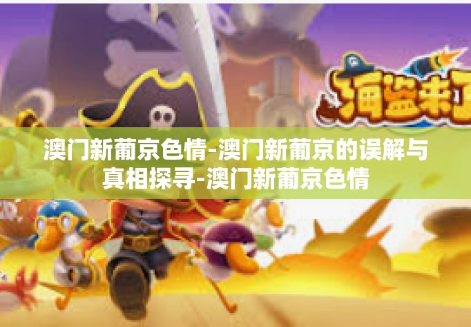 澳门新葡京色情-澳门新葡京的误解与真相探寻-澳门新葡京色情