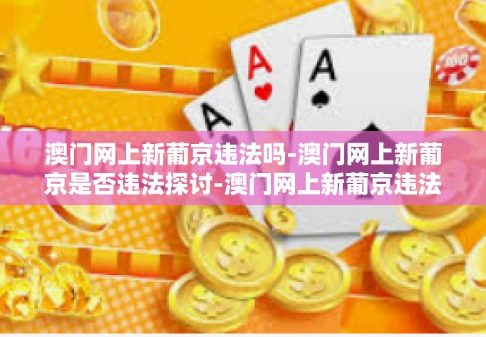 澳门网上新葡京违法吗-澳门网上新葡京是否违法探讨-澳门网上新葡京违法吗 澳门网上新葡京违法吗-澳门网上新葡京是否违法探讨-澳门网上新葡京违法吗