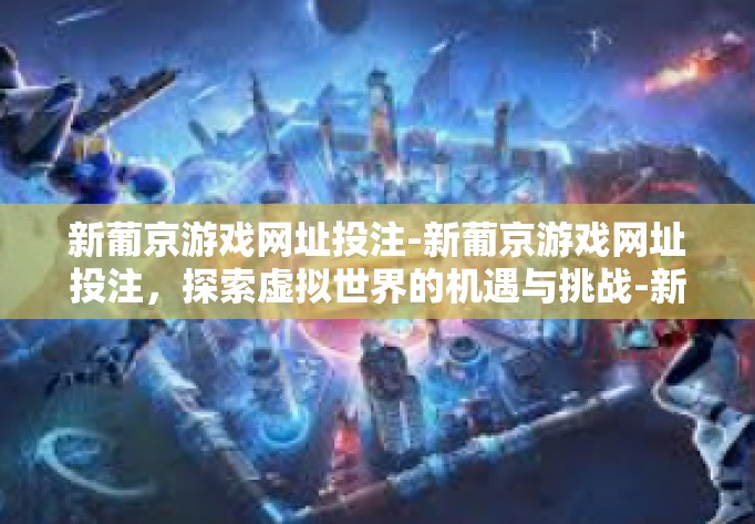 新葡京游戏网址投注-新葡京游戏网址投注,探索虚拟世界的机遇与挑战-新葡京游戏网址投注 新葡京游戏网址投注-新葡京游戏网址投注,探索虚拟世界的机遇与挑战-新葡京游戏网址投注