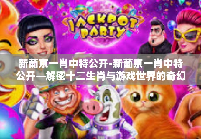 新葡京一肖中特公开-新葡京一肖中特公开—解密十二生肖与游戏世界的奇幻融合-新葡京一肖中特公开