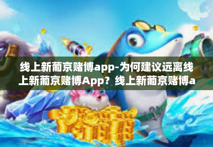 线上新葡京赌博app-为何建议远离线上新葡京赌博App？线上新葡京赌博app