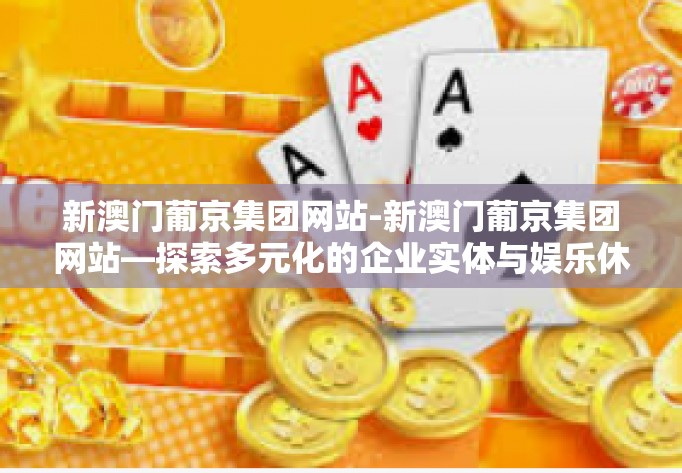 新澳门葡京集团网站-新澳门葡京集团网站—探索多元化的企业实体与娱乐休闲新境界-新澳门葡京集团网站