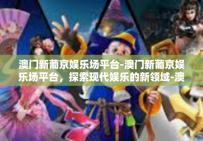 澳门新葡京娱乐场平台-澳门新葡京娱乐场平台，探索现代娱乐的新领域-澳门新葡京娱乐场平台