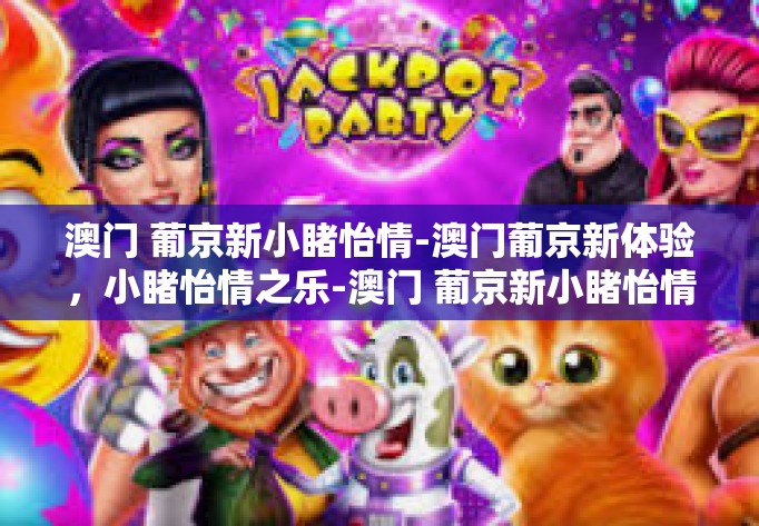 澳门 葡京新小睹怡情-澳门葡京新体验,小睹怡情之乐-澳门 葡京新小睹怡情 澳门 葡京新小睹怡情-澳门葡京新体验,小睹怡情之乐-澳门 葡京新小睹怡情