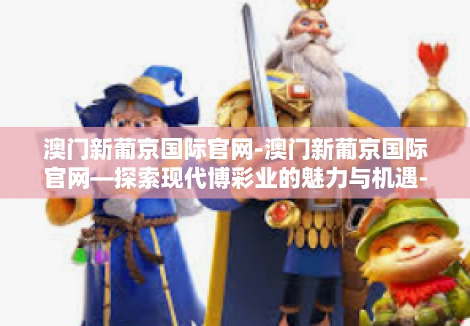 澳门新葡京国际官网-澳门新葡京国际官网—探索现代博彩业的魅力与机遇-澳门新葡京国际官网