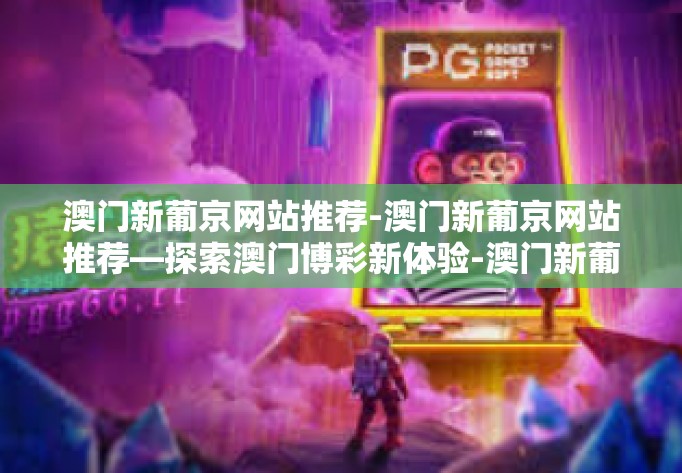 澳门新葡京网站推荐-澳门新葡京网站推荐—探索澳门博彩新体验-澳门新葡京网站推荐