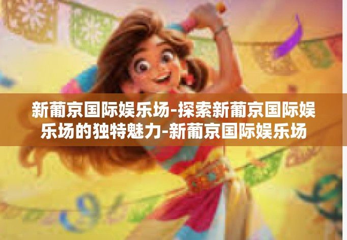 新葡京国际娱乐场-探索新葡京国际娱乐场的独特魅力-新葡京国际娱乐场