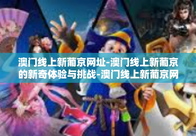 澳门线上新葡京网址-澳门线上新葡京的新奇体验与挑战-澳门线上新葡京网址