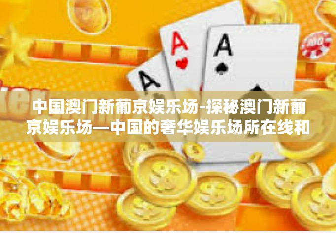 中国澳门新葡京娱乐场-探秘澳门新葡京娱乐场—中国的奢华娱乐场所在线和亲身体验的不衰魅力-中国澳门新葡京娱乐场