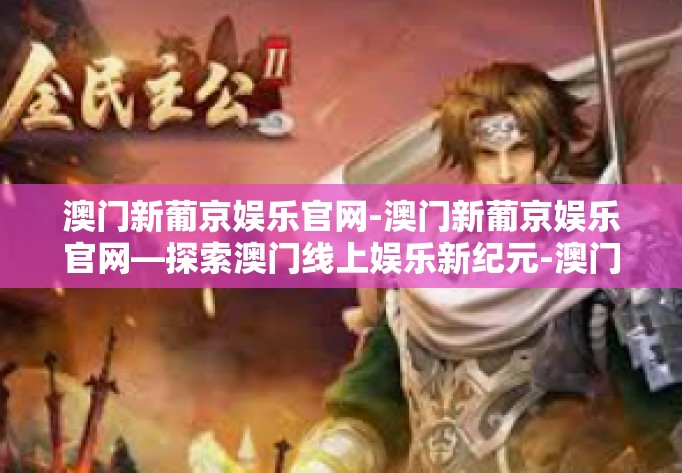 澳门新葡京娱乐官网-澳门新葡京娱乐官网—探索澳门线上娱乐新纪元-澳门新葡京娱乐官网