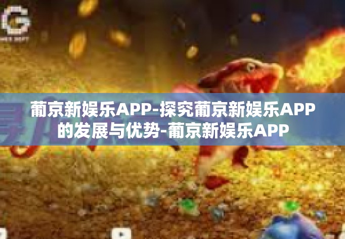葡京新娱乐APP-探究葡京新娱乐APP的发展与优势-葡京新娱乐APP