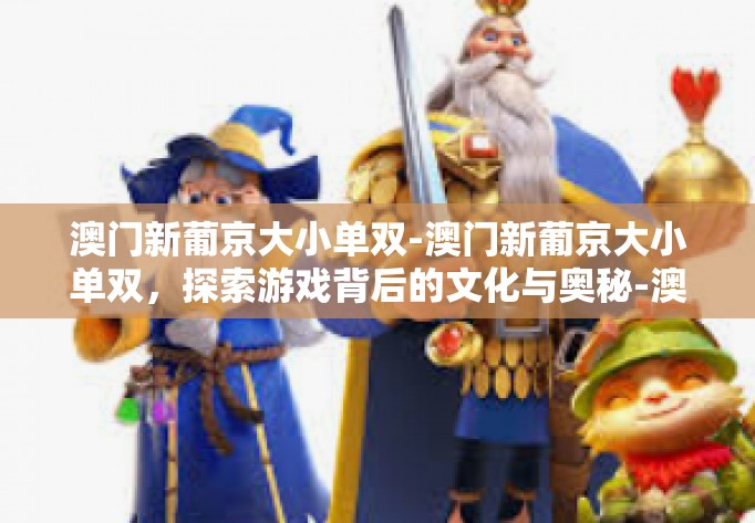 澳门新葡京大小单双-澳门新葡京大小单双，探索游戏背后的文化与奥秘-澳门新葡京大小单双