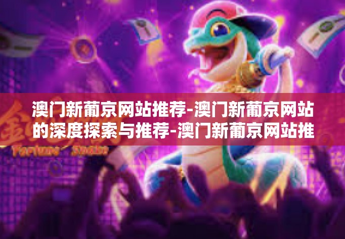 澳门新葡京网站推荐-澳门新葡京网站的深度探索与推荐-澳门新葡京网站推荐