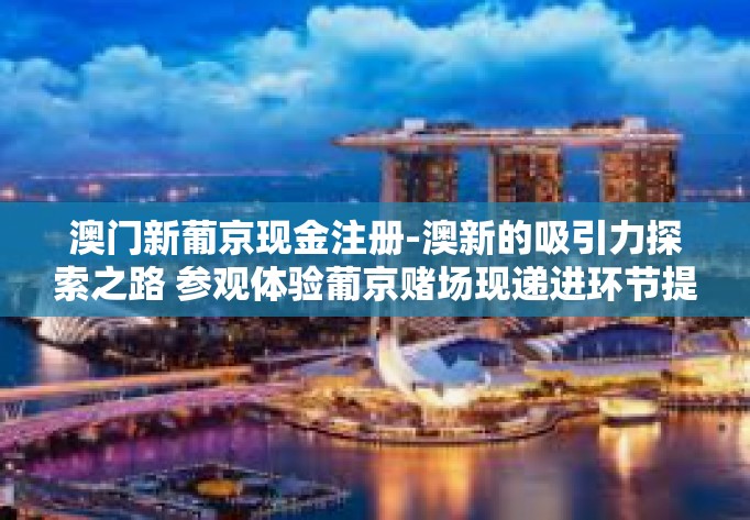 澳门新葡京现金注册-澳新的吸引力探索之路 参观体验葡京赌场现递进环节提升世界观首企下佣享有注册体验之旅-澳门新葡京现金注册