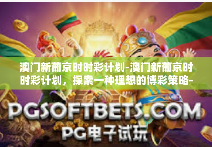 澳门新葡京时时彩计划-澳门新葡京时时彩计划，探索一种理想的博彩策略-澳门新葡京时时彩计划