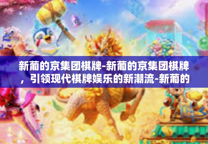 新葡的京集团棋牌-新葡的京集团棋牌，引领现代棋牌娱乐的新潮流-新葡的京集团棋牌