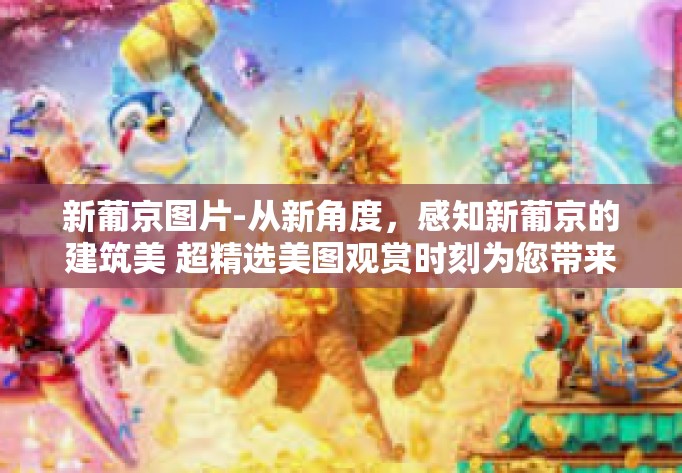 新葡京图片-从新角度，感知新葡京的建筑美 超精选美图观赏时刻为您带来了屡新的世界观上的葡京风采。本文将为您展示新葡京图片，深入解析其设计理念与独特之处。接下来，请跟随我们的步伐，一同领略新葡京的魅力。新葡京图片