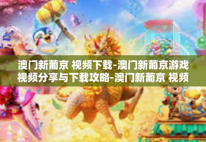 澳门新葡京 视频下载-澳门新葡京游戏视频分享与下载攻略-澳门新葡京 视频下载