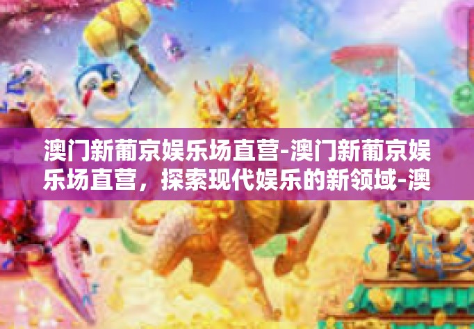 澳门新葡京娱乐场直营-澳门新葡京娱乐场直营，探索现代娱乐的新领域-澳门新葡京娱乐场直营