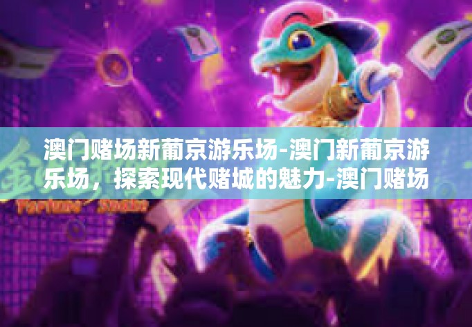 澳门赌场新葡京游乐场-澳门新葡京游乐场，探索现代赌城的魅力-澳门赌场新葡京游乐场