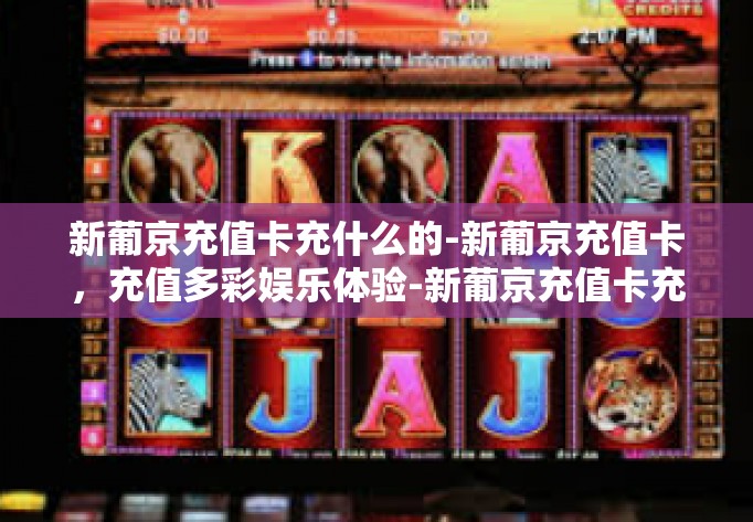 新葡京充值卡充什么的-新葡京充值卡，充值多彩娱乐体验-新葡京充值卡充什么的