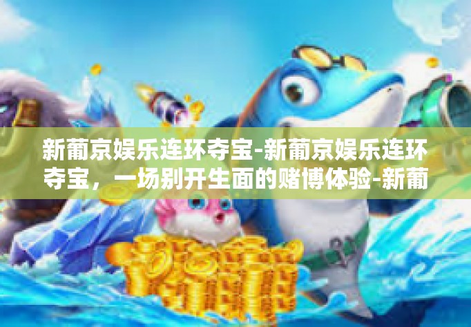 新葡京娱乐连环夺宝-新葡京娱乐连环夺宝，一场别开生面的赌博体验-新葡京娱乐连环夺宝