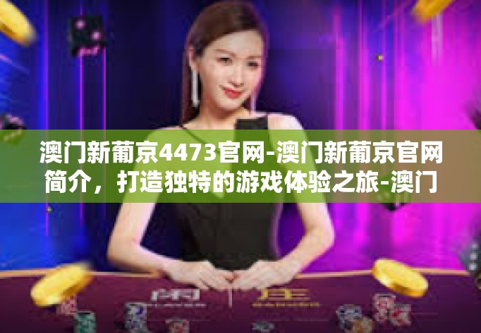 澳门新葡京4473官网-澳门新葡京官网简介，打造独特的游戏体验之旅-澳门新葡京4473官网