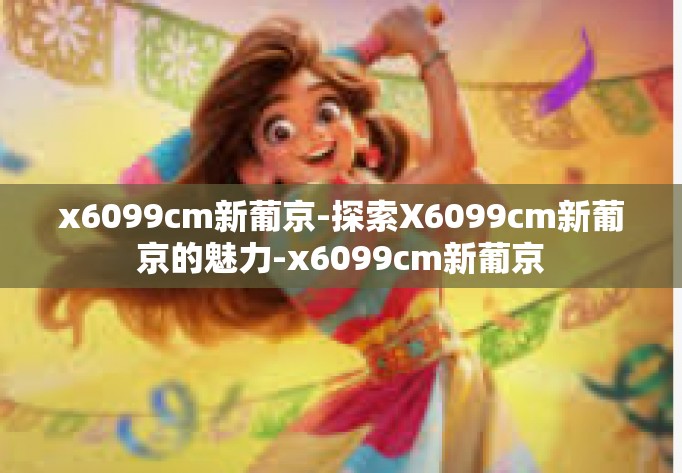 x6099cm新葡京-探索X6099cm新葡京的魅力-x6099cm新葡京